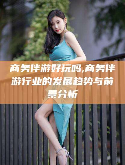 平邑商务伴游好玩吗,商务伴游行业的发展趋势与前景分析