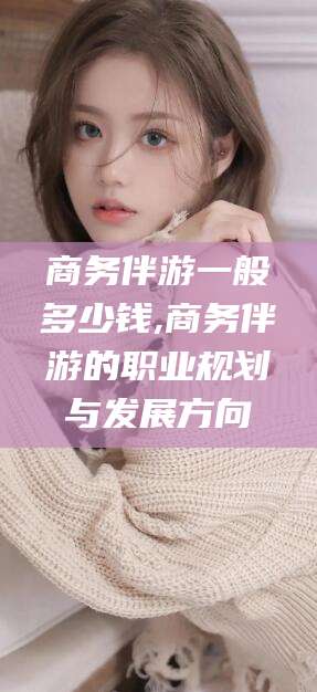 平邑商务伴游一般多少钱,商务伴游的职业规划与发展方向