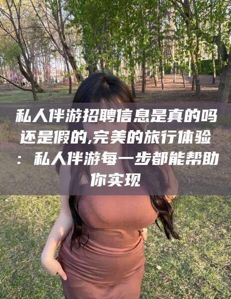 平邑私人伴游招聘信息是真的吗还是假的,完美的旅行体验：私人伴游每一步都能帮助你实现