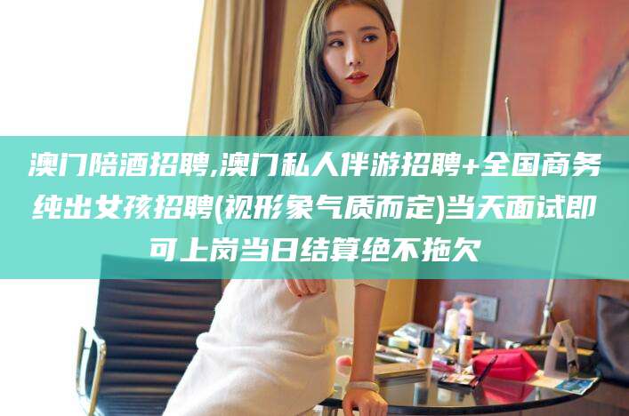 平邑澳门陪酒招聘,澳门私人伴游招聘+全国商务纯出女孩招聘(视形象气质而定)当天面试即可上岗当日结算绝不拖欠
