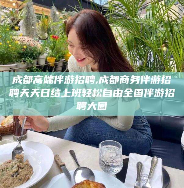 平邑成都高端伴游招聘,成都商务伴游招聘天天日结上班轻松自由全国伴游招聘大圈