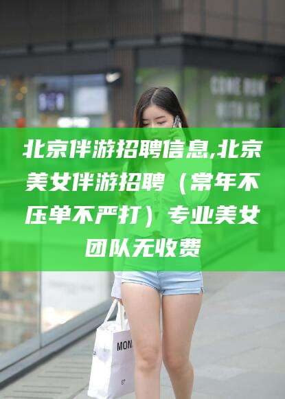 平邑北京伴游招聘信息,北京美女伴游招聘（常年不压单不严打）专业美女团队无收费