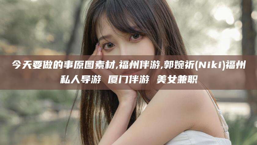 平邑今天要做的事原图素材,福州伴游,郭婉祈(Niki)福州私人导游 厦门伴游 美女兼职