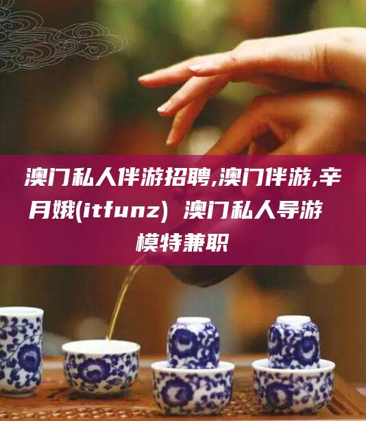 平邑澳门私人伴游招聘,澳门伴游,辛月娥(itfunz) 澳门私人导游 模特兼职