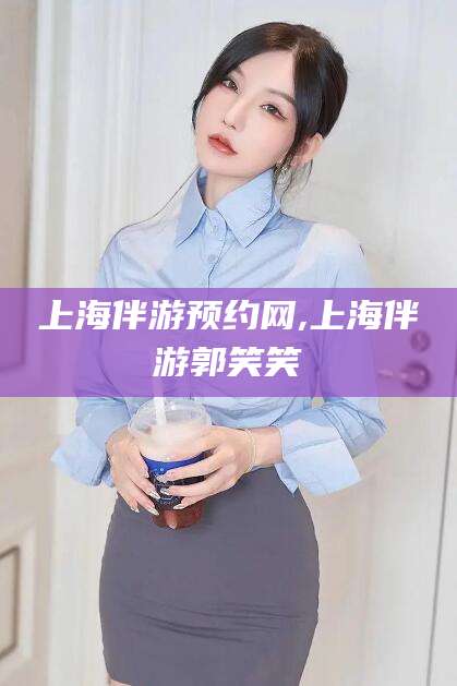 平邑上海伴游预约网,上海伴游郭笑笑