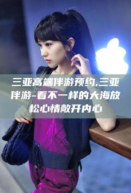 平邑三亚高端伴游预约,三亚伴游-看不一样的大海放松心情敞开内心