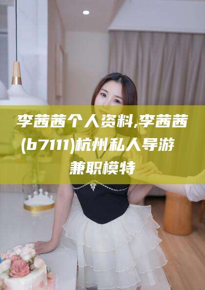 平邑李茜茜个人资料,李茜茜(b7111)杭州私人导游 兼职模特