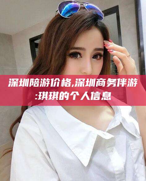平邑深圳陪游价格,深圳商务伴游:琪琪的个人信息