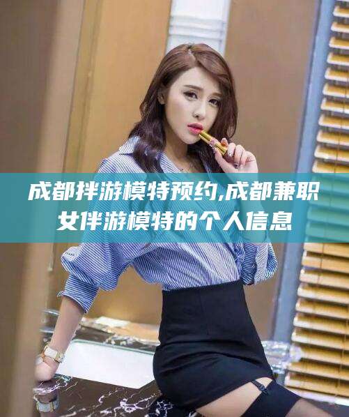 平邑成都拌游模特预约,成都兼职女伴游模特的个人信息