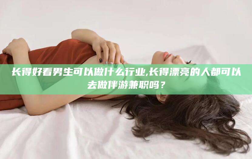 平邑长得好看男生可以做什么行业,长得漂亮的人都可以去做伴游兼职吗？