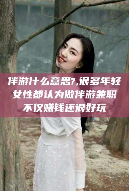 平邑伴游什么意思?,很多年轻女性都认为做伴游兼职不仅赚钱还很好玩
