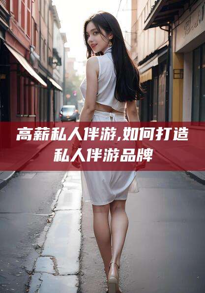 平邑高薪私人伴游,如何打造私人伴游品牌