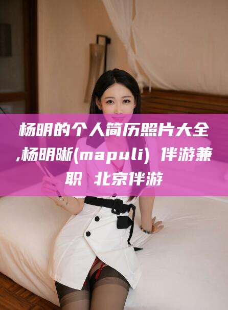 杨明的个人简历照片大全,杨明晰(mapuli) 伴游兼职 北京伴游