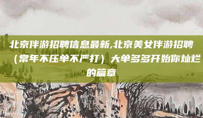 平邑北京伴游招聘信息最新,北京美女伴游招聘（常年不压单不严打）大单多多开始你灿烂的篇章