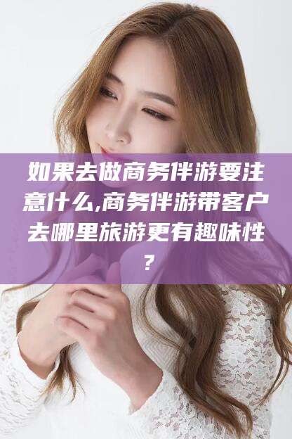 平邑如果去做商务伴游要注意什么,商务伴游带客户去哪里旅游更有趣味性？