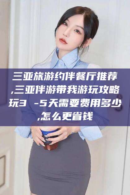 平邑三亚旅游约伴餐厅推荐,三亚伴游带我游玩攻略玩3 -5天需要费用多少,怎么更省钱