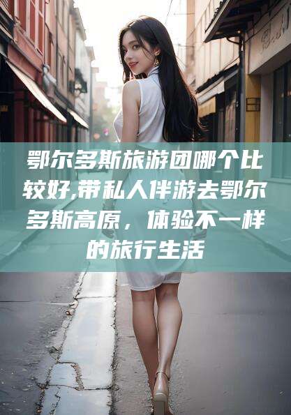 平邑鄂尔多斯旅游团哪个比较好,带私人伴游去鄂尔多斯高原，体验不一样的旅行生活