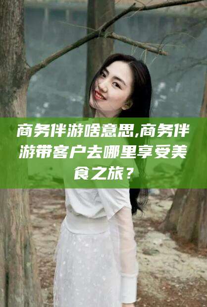 平邑商务伴游啥意思,商务伴游带客户去哪里享受美食之旅？