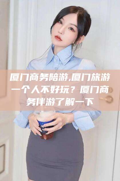 平邑厦门商务陪游,厦门旅游一个人不好玩？厦门商务伴游了解一下