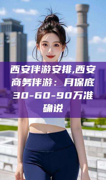 平邑西安伴游安排,西安商务伴游：月保底30-60-90万准确说