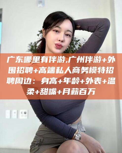 平邑广东哪里有伴游,广州伴游+外围招聘+高端私人商务模特招聘周边：身高+年龄+外表+温柔+甜嘴+月薪百万
