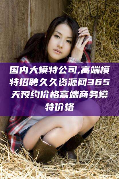 平邑国内大模特公司,高端模特招聘久久资源网365天预约价格高端商务模特价格