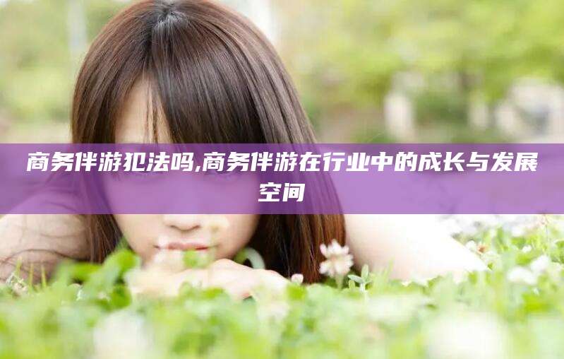 平邑商务伴游犯法吗,商务伴游在行业中的成长与发展空间