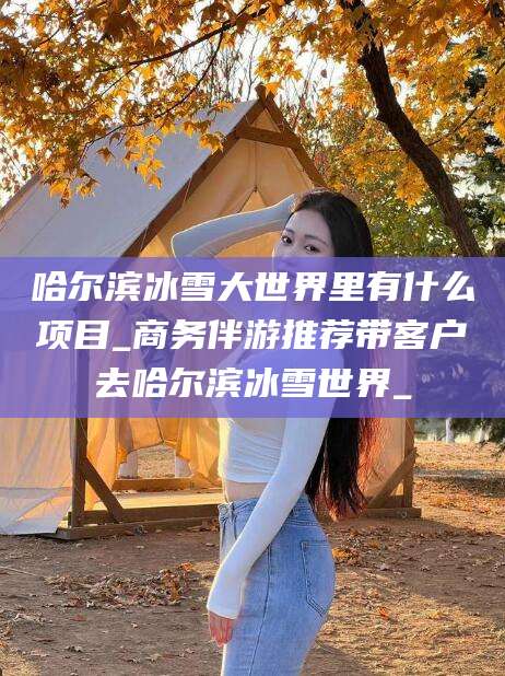 平邑哈尔滨冰雪大世界里有什么项目_商务伴游推荐带客户去哈尔滨冰雪世界_
