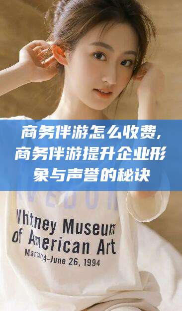 平邑商务伴游怎么收费,商务伴游提升企业形象与声誉的秘诀