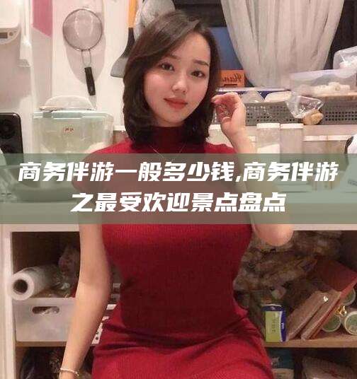 平邑商务伴游一般多少钱,商务伴游之最受欢迎景点盘点