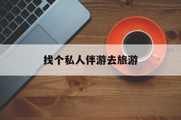 平邑吃鸡陪玩多少一个小时最新资讯（谁能告诉我哪里有平邑找个私人伴游去旅游？）
