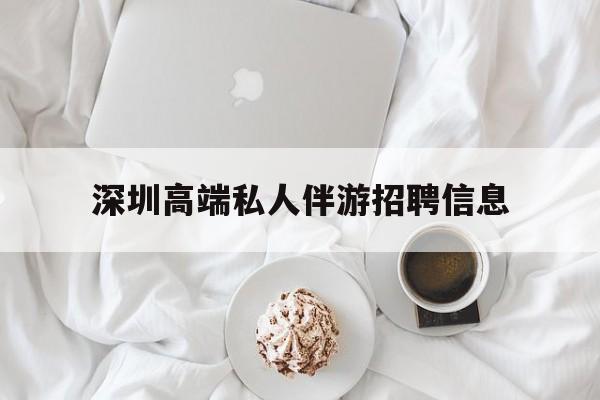 平邑深圳高端私人伴游招聘信息的简单介绍